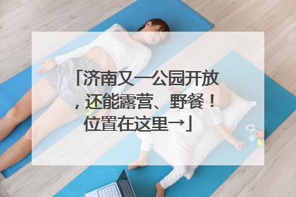 济南又一公园开放，还能露营、野餐！位置在这里→