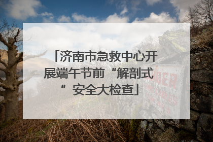 济南市急救中心开展端午节前“解剖式”安全大检查