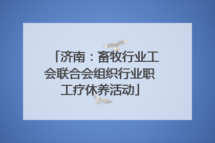 济南：畜牧行业工会联合会组织行业职工疗休养活动