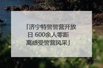 济宁特警警营开放日 600余人零距离感受警营风采