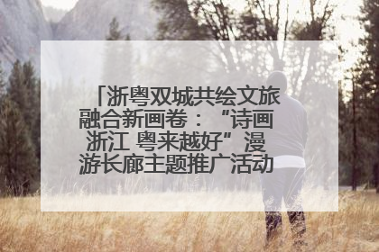 浙粤双城共绘文旅融合新画卷：“诗画浙江 粤来越好”漫游长廊主题推广活动在广州花城汇启幕