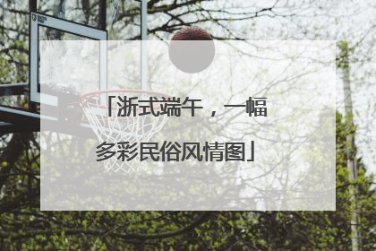 浙式端午，一幅多彩民俗风情图