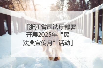 浙江省司法厅部署开展2025年“民法典宣传月”活动