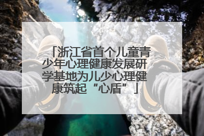 浙江省首个儿童青少年心理健康发展研学基地为儿少心理健康筑起“心盾”