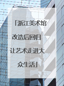 浙江美术馆改造后回归 让艺术走进大众生活