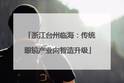 浙江台州临海：传统眼镜产业向智造升级