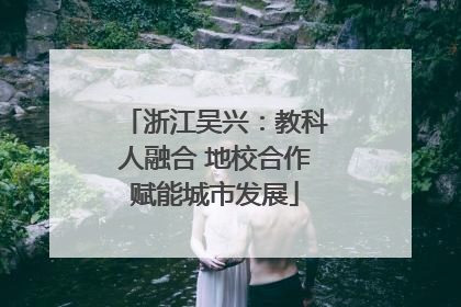 浙江吴兴：教科人融合 地校合作赋能城市发展