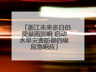 浙江未来多日仍受暴雨影响 启动水旱灾害防御四级应急响应
