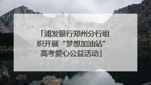 浦发银行郑州分行组织开展“梦想加油站”高考爱心公益活动