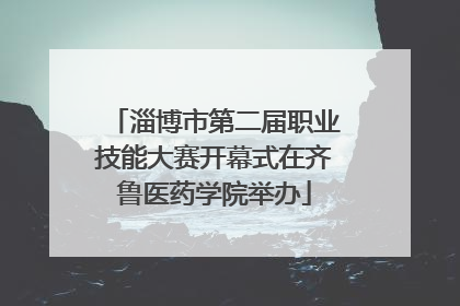 淄博市第二届职业技能大赛开幕式在齐鲁医药学院举办