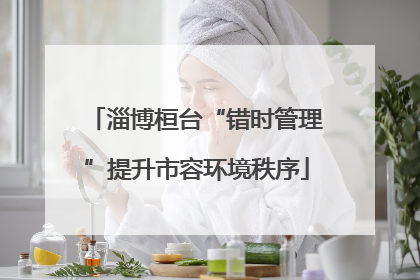淄博桓台“错时管理”提升市容环境秩序