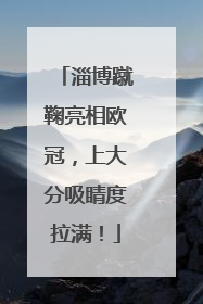 淄博蹴鞠亮相欧冠，上大分吸睛度拉满！