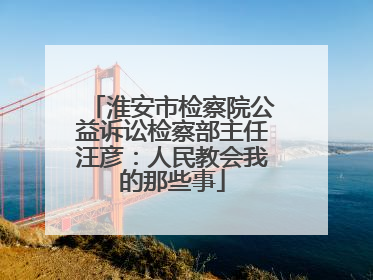 淮安市检察院公益诉讼检察部主任汪彦：人民教会我的那些事