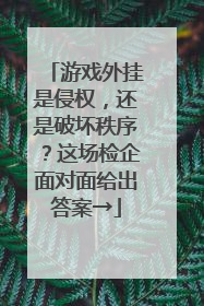 游戏外挂是侵权，还是破坏秩序？这场检企面对面给出答案→