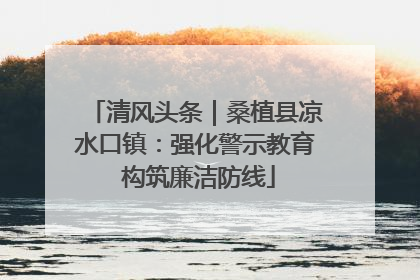 清风头条｜桑植县凉水口镇：强化警示教育 构筑廉洁防线