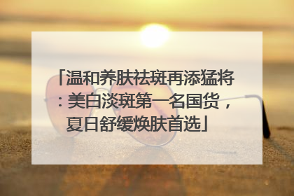 温和养肤祛斑再添猛将：美白淡斑第一名国货，夏日舒缓焕肤首选