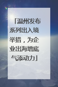 温州发布系列出入境举措，为企业出海增底气添动力