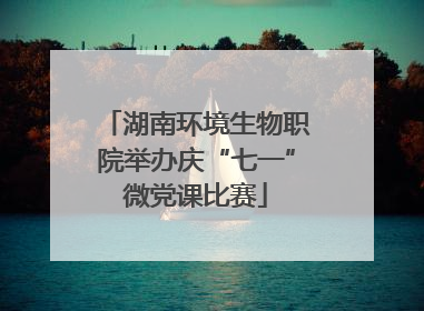 湖南环境生物职院举办庆“七一”微党课比赛