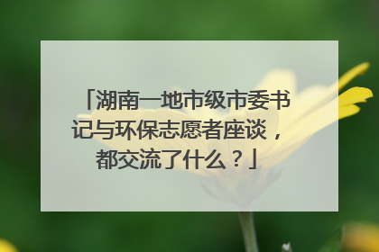 湖南一地市级市委书记与环保志愿者座谈，都交流了什么？