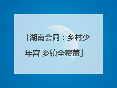 湖南会同：乡村少年宫 乡镇全覆盖