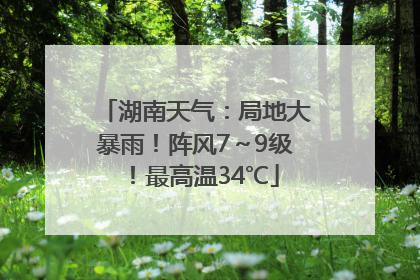 湖南天气：局地大暴雨！阵风7～9级！最高温34℃