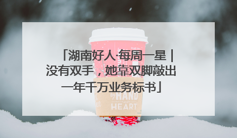 湖南好人·每周一星｜没有双手，她靠双脚敲出一年千万业务标书