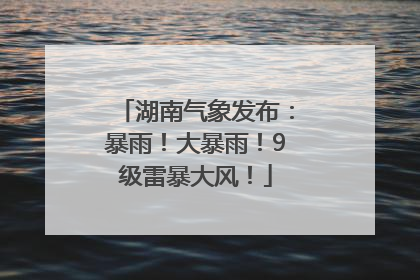 湖南气象发布：暴雨！大暴雨！9级雷暴大风！