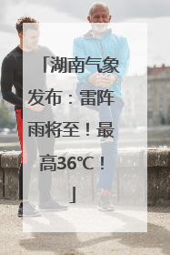 湖南气象发布：雷阵雨将至！最高36℃！