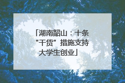 湖南韶山：十条“干货”措施支持大学生创业