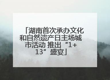 湖南首次承办文化和自然遗产日主场城市活动 推出“1+13”盛宴