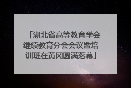 湖北省高等教育学会继续教育分会会议暨培训班在黄冈圆满落幕