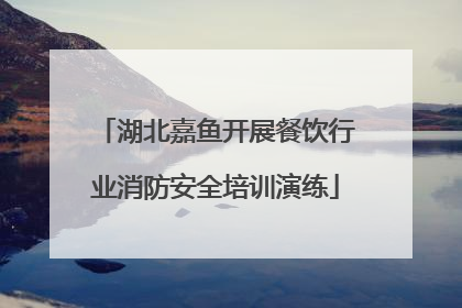 湖北嘉鱼开展餐饮行业消防安全培训演练