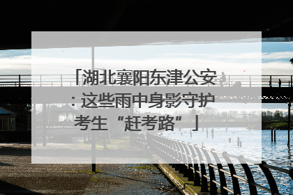 湖北襄阳东津公安：这些雨中身影守护考生“赶考路”