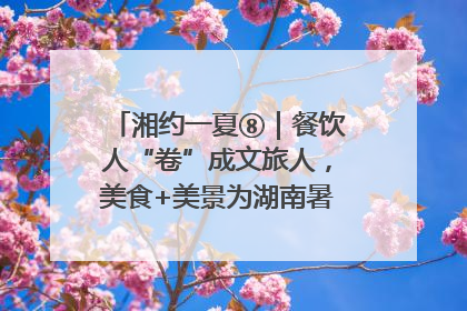 湘约一夏⑧｜餐饮人“卷”成文旅人，美食+美景为湖南暑期旅游上大分