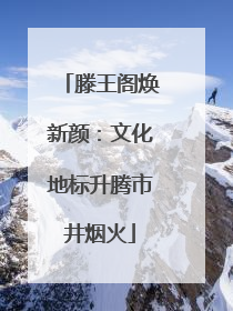 滕王阁焕新颜：文化地标升腾市井烟火