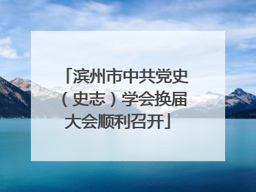 滨州市中共党史（史志）学会换届大会顺利召开