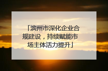 滨州市深化企业合规建设，持续赋能市场主体活力提升