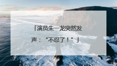 演员朱一龙突然发声：“不忍了！”