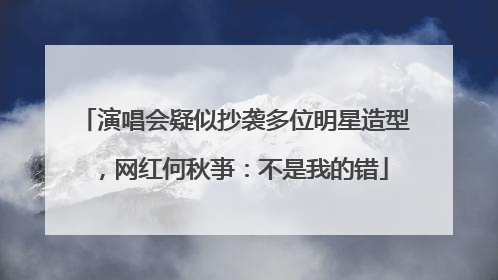 演唱会疑似抄袭多位明星造型，网红何秋亊：不是我的错