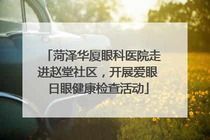 菏泽华厦眼科医院走进赵堂社区，开展爱眼日眼健康检查活动