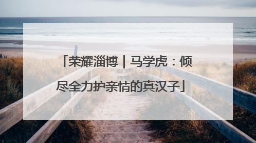 荣耀淄博｜马学虎：倾尽全力护亲情的真汉子