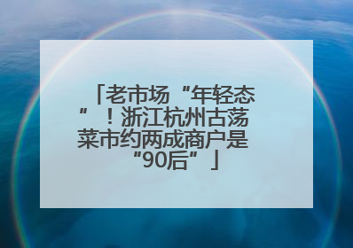 老市场“年轻态”！浙江杭州古荡菜市约两成商户是“90后”