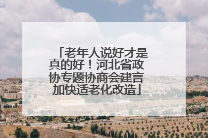 老年人说好才是真的好！河北省政协专题协商会建言加快适老化改造