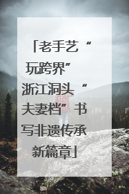 老手艺“玩跨界” 浙江洞头“夫妻档”书写非遗传承新篇章