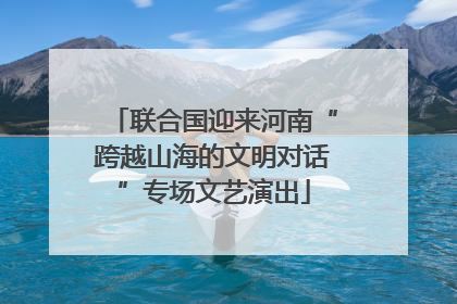 联合国迎来河南“跨越山海的文明对话”专场文艺演出