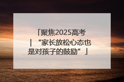 聚焦2025高考｜“家长放松心态也是对孩子的鼓励”