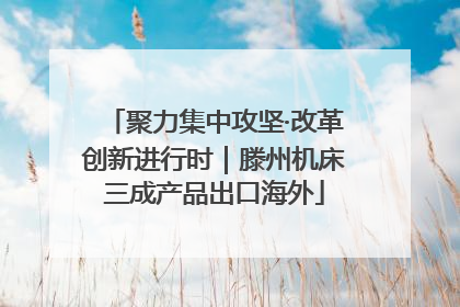 聚力集中攻坚·改革创新进行时｜滕州机床三成产品出口海外