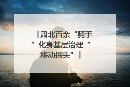 肃北百余“骑手”化身基层治理“移动探头”