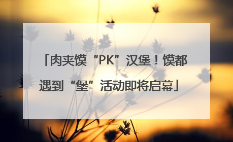 肉夹馍“PK”汉堡！馍都遇到“堡”活动即将启幕