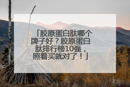 胶原蛋白肽哪个牌子好？胶原蛋白肽排行榜10强，照着买就对了！